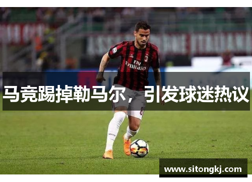 马竞踢掉勒马尔，引发球迷热议
